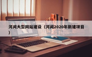 红河河间大型网站建设（河间2020年新建项目）