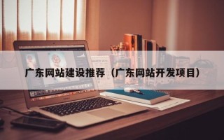 红河广东网站建设推荐（广东网站开发项目）