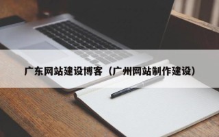 红河广东网站建设博客（广州网站制作建设）