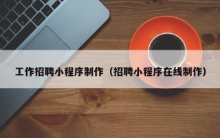 红河工作招聘小程序制作（招聘小程序在线制作）