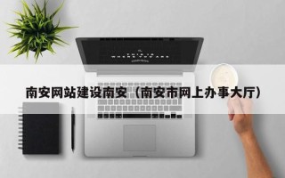 红河南安网站建设南安（南安市网上办事大厅）