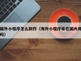 红河国外小程序怎么制作（海外小程序能在国内用吗）