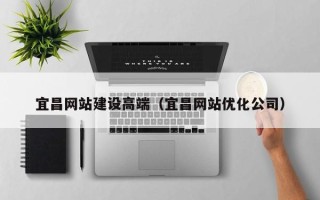 红河宜昌网站建设高端（宜昌网站优化公司）