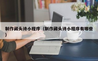 红河制作藏头诗小程序（制作藏头诗小程序有哪些）